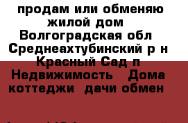 продам или обменяю жилой дом - Волгоградская обл., Среднеахтубинский р-н, Красный Сад п. Недвижимость » Дома, коттеджи, дачи обмен   